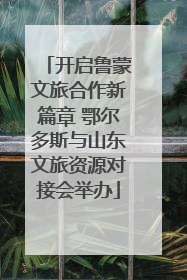 开启鲁蒙文旅合作新篇章 鄂尔多斯与山东文旅资源对接会举办
