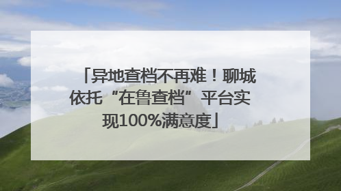 异地查档不再难！聊城依托“在鲁查档”平台实现100%满意度