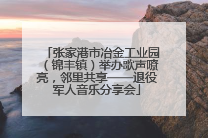 张家港市冶金工业园（锦丰镇）举办歌声嘹亮，邻里共享——退役军人音乐分享会