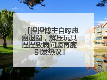 捏捏博主自曝患癌退圈，解压玩具捏捏致病问题再度引发热议