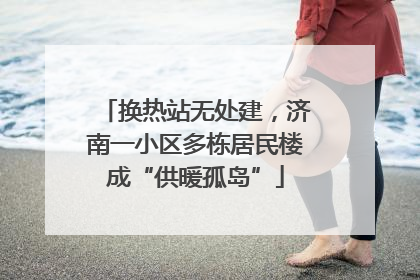 换热站无处建，济南一小区多栋居民楼成“供暖孤岛”