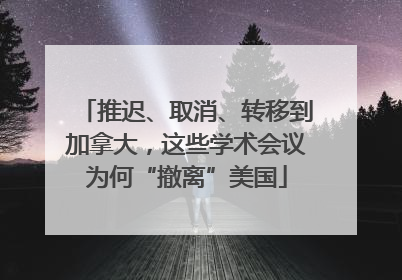 推迟、取消、转移到加拿大，这些学术会议为何“撤离”美国