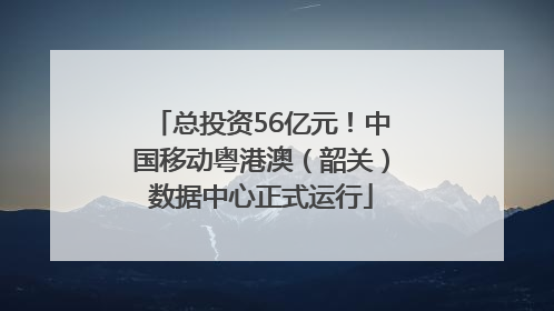 总投资56亿元！中国移动粤港澳（韶关）数据中心正式运行