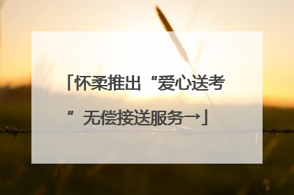 怀柔推出“爱心送考”无偿接送服务→