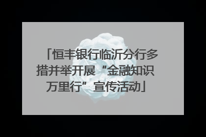 恒丰银行临沂分行多措并举开展“金融知识万里行”宣传活动