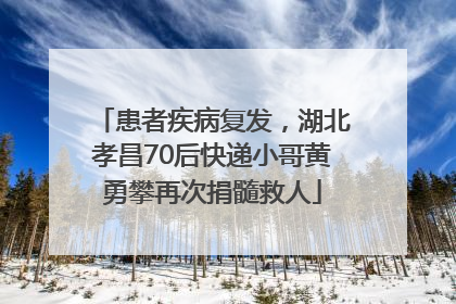 患者疾病复发，湖北孝昌70后快递小哥黄勇攀再次捐髓救人