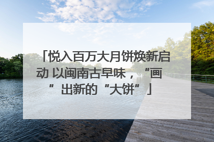 悦入百万大月饼焕新启动 以闽南古早味，“画”出新的“大饼”
