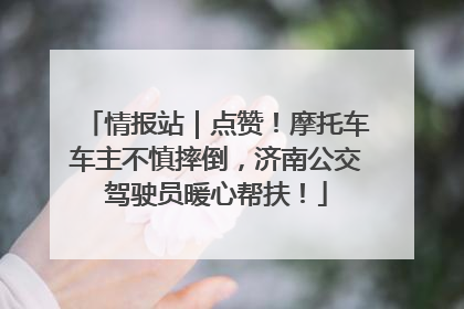 情报站｜点赞！摩托车车主不慎摔倒，济南公交驾驶员暖心帮扶！