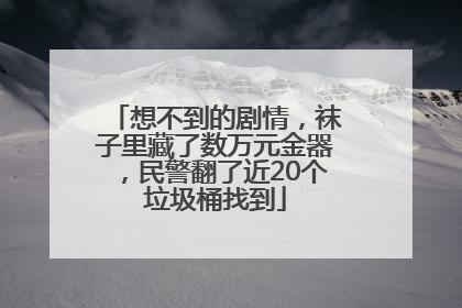 想不到的剧情，袜子里藏了数万元金器，民警翻了近20个垃圾桶找到