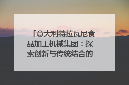 意大利特拉瓦尼食品加工机械集团：探索创新与传统结合的可能性｜西望四川