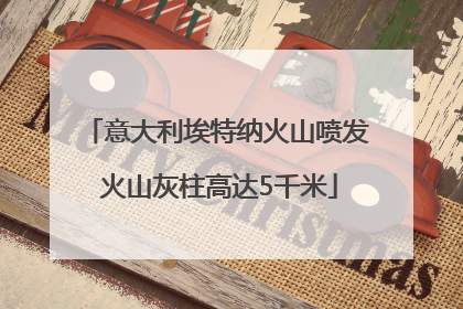 意大利埃特纳火山喷发 火山灰柱高达5千米