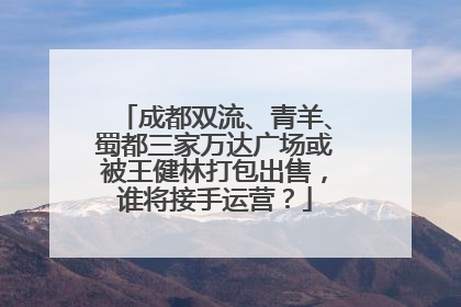 成都双流、青羊、蜀都三家万达广场或被王健林打包出售，谁将接手运营？