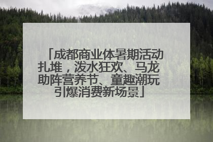 成都商业体暑期活动扎堆，泼水狂欢、马龙助阵营养节、童趣潮玩引爆消费新场景