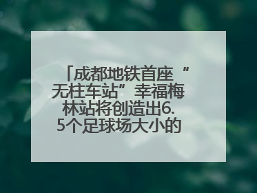 成都地铁首座“无柱车站”幸福梅林站将创造出6.5个足球场大小的通透空间