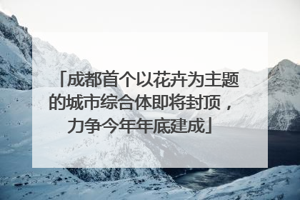 成都首个以花卉为主题的城市综合体即将封顶，力争今年年底建成
