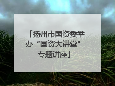 扬州市国资委举办“国资大讲堂” 专题讲座