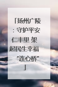 扬州广陵：守护平安仁丰里 架起民生幸福“连心桥”