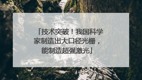 技术突破！我国科学家制造出大口径光栅，能制造超强激光