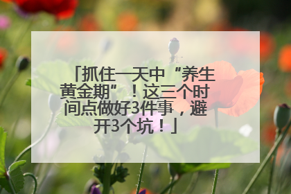 抓住一天中“养生黄金期”！这三个时间点做好3件事，避开3个坑！