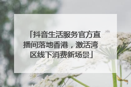 抖音生活服务官方直播间落地香港，激活湾区线下消费新场景