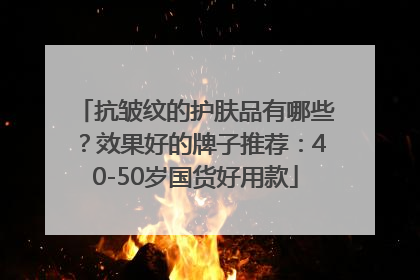 抗皱纹的护肤品有哪些？效果好的牌子推荐：40-50岁国货好用款