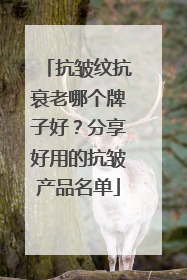 抗皱纹抗衰老哪个牌子好？分享好用的抗皱产品名单