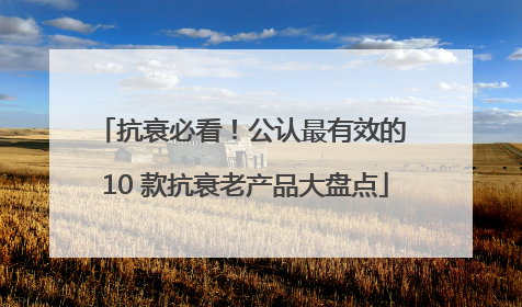 抗衰必看！公认最有效的 10 款抗衰老产品大盘点