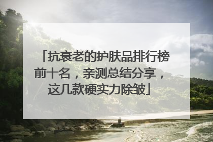 抗衰老的护肤品排行榜前十名，亲测总结分享，这几款硬实力除皱