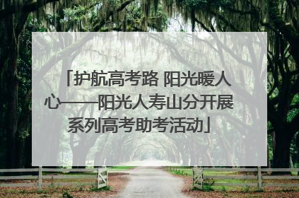 护航高考路 阳光暖人心——阳光人寿山分开展系列高考助考活动