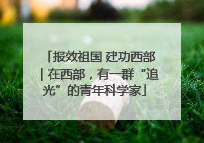 报效祖国 建功西部｜在西部，有一群“追光”的青年科学家