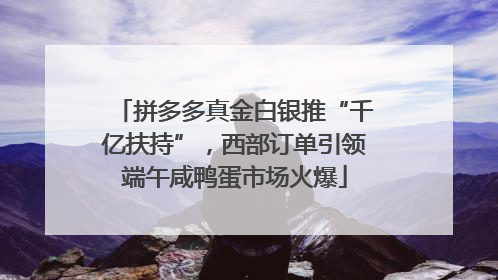 拼多多真金白银推“千亿扶持”，西部订单引领端午咸鸭蛋市场火爆