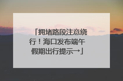 拥堵路段注意绕行！海口发布端午假期出行提示→