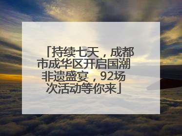 持续七天，成都市成华区开启国潮非遗盛宴，92场次活动等你来