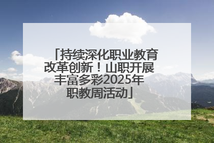 持续深化职业教育改革创新！山职开展丰富多彩2025年职教周活动