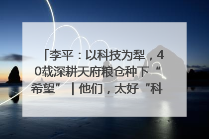 李平：以科技为犁，40载深耕天府粮仓种下“希望”｜他们，太好“科”了& 9312