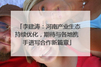 李建涛：河南产业生态持续优化，期待与各地携手谱写合作新篇章