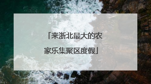 来浙北最大的农家乐集聚区度假
