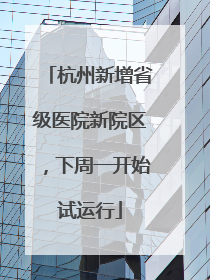 杭州新增省级医院新院区，下周一开始试运行