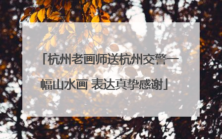 杭州老画师送杭州交警一幅山水画 表达真挚感谢