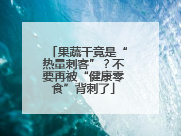 果蔬干竟是“热量刺客”？不要再被“健康零食”背刺了