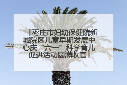 枣庄市妇幼保健院新城院区儿童早期发展中心庆“六一”科学育儿促进活动圆满收官