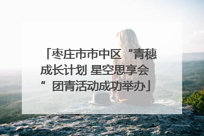 枣庄市市中区“青穗成长计划 星空思享会”团青活动成功举办