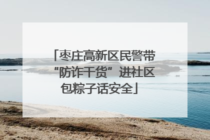 枣庄高新区民警带“防诈干货”进社区 包粽子话安全