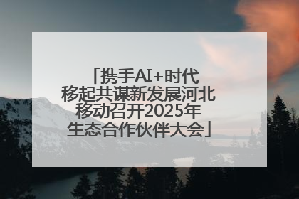 携手AI+时代 移起共谋新发展河北移动召开2025年生态合作伙伴大会