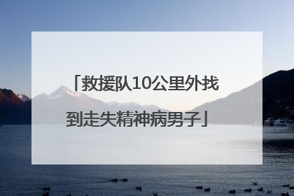 救援队10公里外找到走失精神病男子