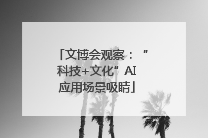文博会观察：“科技+文化”AI应用场景吸睛