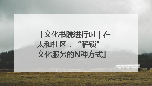 文化书院进行时｜在太和社区，“解锁” 文化服务的N种方式