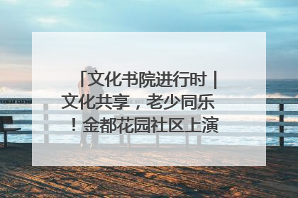 文化书院进行时｜文化共享，老少同乐！金都花园社区上演“跨龄狂欢”