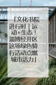 文化书院进行时｜运动+生态！淄博经开区这场绿色骑行活动点燃城市活力