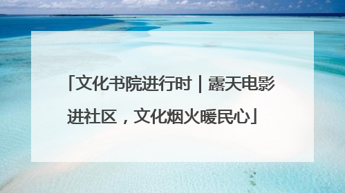 文化书院进行时｜露天电影进社区，文化烟火暖民心